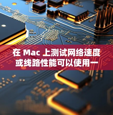 在 Mac 上测试网络速度或线路性能可以使用一些有效的工具来帮助诊断和优化网络连接。以下是一些常用的 Mac 线路测速工具和方法