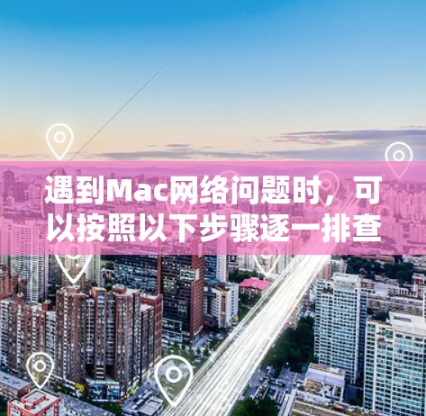 遇到Mac网络问题时，可以按照以下步骤逐一排查和解决