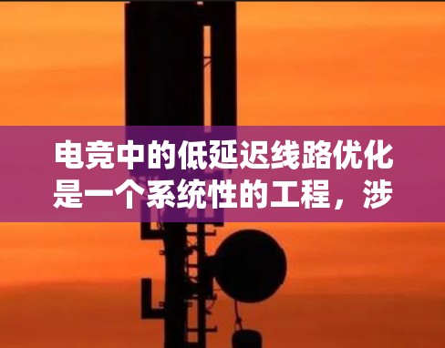 电竞中的低延迟线路优化是一个系统性的工程，涉及多个方面的协同工作。以下是对该问题的详细分析和解决方案