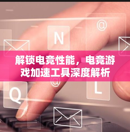 解锁电竞性能，电竞游戏加速工具深度解析