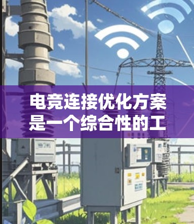 电竞连接优化方案是一个综合性的工程，需要从硬件配置、网络管理、监控维护等多个方面入手，确保电竞场地的网络环境稳定、可靠。以下是一个详细的优化方案