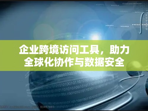 企业跨境访问工具，助力全球化协作与数据安全