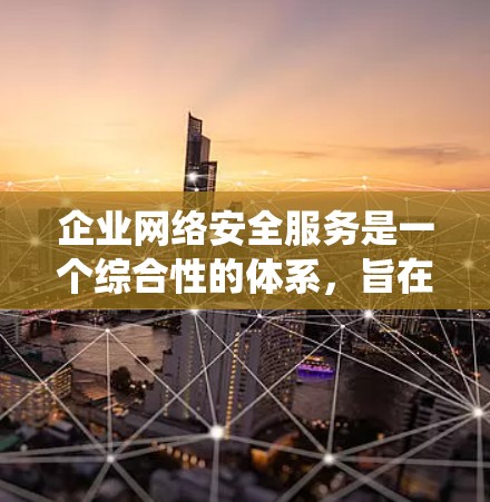 企业网络安全服务是一个综合性的体系，旨在保护企业网络免受攻击，确保数据和信息的安全。以下是对企业网络安全服务的系统化总结