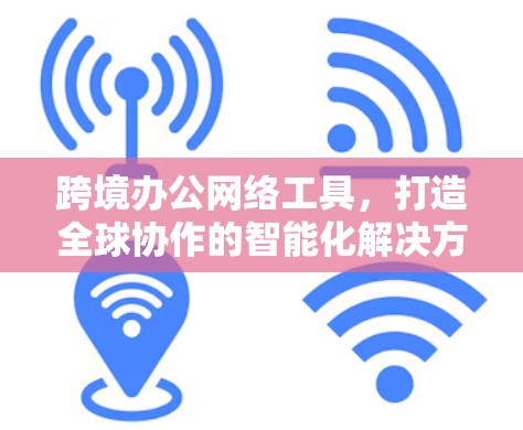 跨境办公网络工具，打造全球协作的智能化解决方案