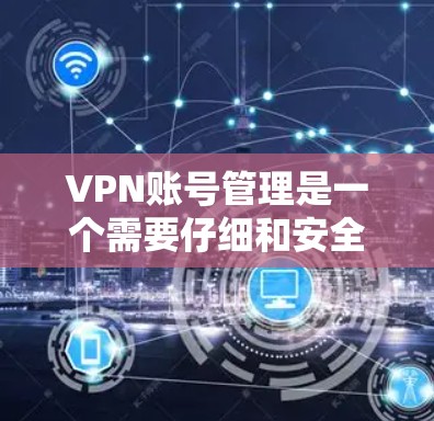 VPN账号管理是一个需要仔细和安全考虑的过程，以确保账号的安全性和隐私。以下是管理VPN账号的详细步骤和建议