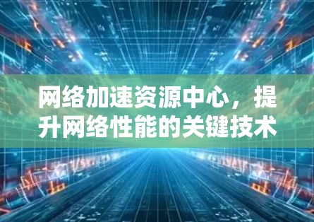 网络加速资源中心，提升网络性能的关键技术