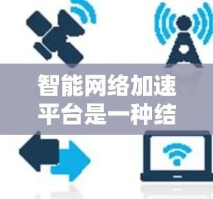 智能网络加速平台是一种结合了网络优化、数据分析和人工智能技术的解决方案，旨在提高网络性能、降低延迟和带宽消耗，从而提升用户体验。以下是关于智能网络加速平台的一些关键点和可能的实现方式