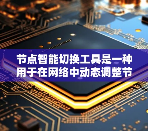 节点智能切换工具是一种用于在网络中动态调整节点连接的技术，旨在优化网络性能和故障恢复。以下是对该工具的详细分析和总结