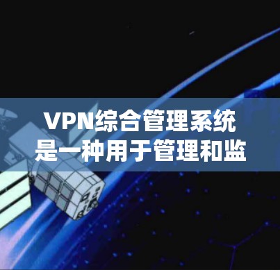 VPN综合管理系统是一种用于管理和监控VPN（虚拟专用网络）环境的综合解决方案，旨在提供全面的管理功能，确保VPN网络的安全性、稳定性和高效性。以下是VPN综合管理系统的主要功能和特点