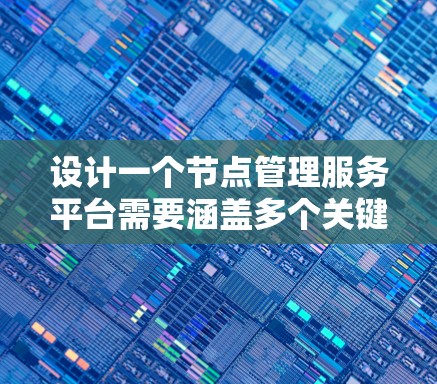 设计一个节点管理服务平台需要涵盖多个关键模块和功能，以确保平台的全面性和易用性。以下是对平台各个部分的详细规划和设计思路