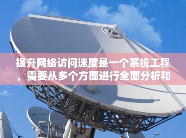 提升网络访问速度是一个系统工程，需要从多个方面进行全面分析和优化。以下是一个有条理的网络访问提升方案，涵盖了从硬件到维护的各个方面