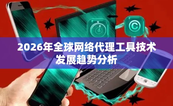 2026年全球网络代理工具技术发展趋势分析