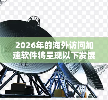 2026年的海外访问加速软件将呈现以下发展趋势