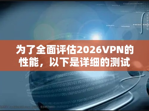 为了全面评估2026VPN的性能，以下是详细的测试步骤和结果分析