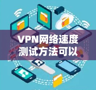 VPN网络速度测试方法可以通过以下步骤进行