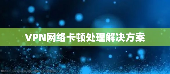 VPN网络卡顿处理解决方案