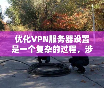 优化VPN服务器设置是一个复杂的过程，涉及多个方面。以下是分步骤的优化指南