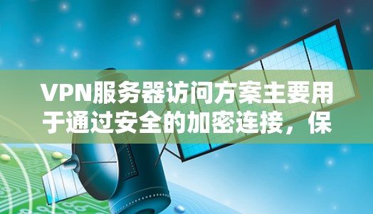 VPN服务器访问方案主要用于通过安全的加密连接，保护数据隐私，或者访问受限制的网络资源。以下是一些常见的 VPN服务器访问方案，供您参考
