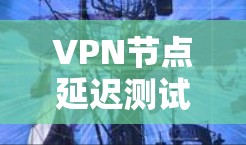 VPN节点延迟测试软件，提升网络性能的关键工具