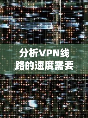 分析VPN线路的速度需要综合考虑多个因素，以下是对这些因素的系统化分析和总结