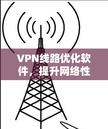 VPN线路优化软件，提升网络性能的关键技术