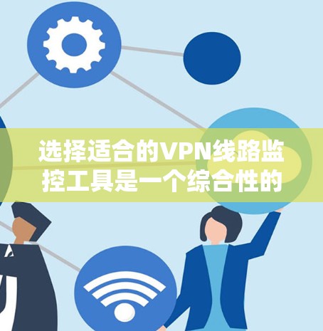 选择适合的VPN线路监控工具是一个综合性的任务，需要考虑多个因素。以下是根据您的需求总结后的建议