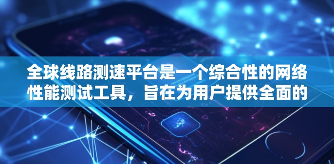 全球线路测速平台是一个综合性的网络性能测试工具，旨在为用户提供全面的互联网线路测速能力。以下是对该平台的详细分析和总结