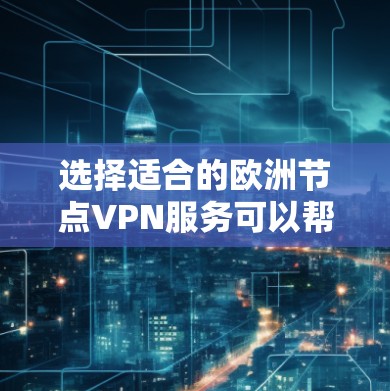选择适合的欧洲节点VPN服务可以帮助您享受更快的连接、更强的隐私保护以及更丰富的内容访问。以下是优化后的建议，帮助您做出明智的选择
