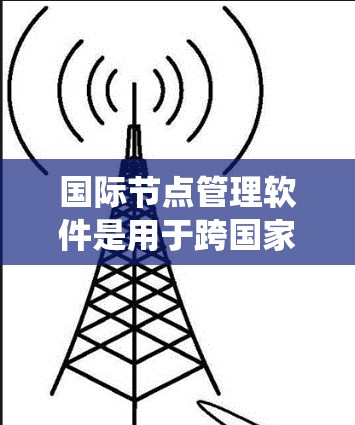 国际节点管理软件是用于跨国家或地区管理多个数据中心的系统，支持监控、管理和优化这些节点的性能和资源分配。以下是对该软件的详细分析和总结