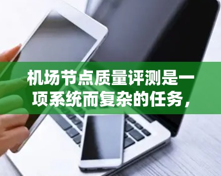 机场节点质量评测是一项系统而复杂的任务，需要考虑多个方面和严格的标准。以下是对机场节点质量评测的总结和建议