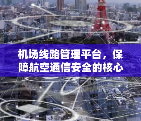 机场线路管理平台，保障航空通信安全的核心系统
