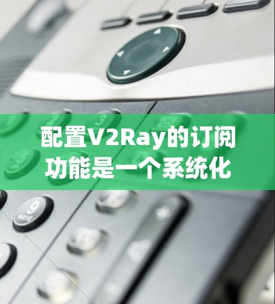 配置V2Ray的订阅功能是一个系统化的过程，以下是详细的步骤指南