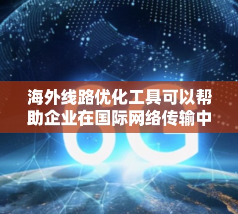 海外线路优化工具可以帮助企业在国际网络传输中实现更高效、更稳定的数据通信。以下是一些常用的工具和技术