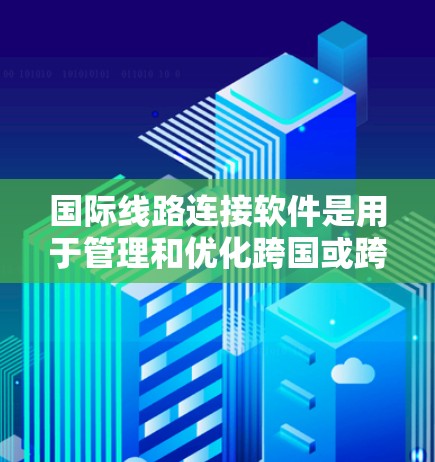 国际线路连接软件是用于管理和优化跨国或跨地区网络连接的工具，旨在提供高性能、可靠的数据传输和网络架构解决方案。以下是一些常用的国际线路连接软件和工具