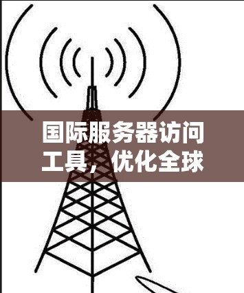 国际服务器访问工具，优化全球网络通信效率