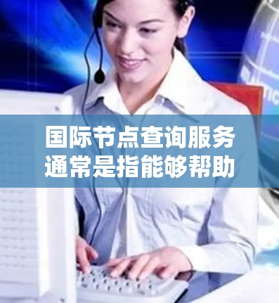 国际节点查询服务通常是指能够帮助用户查询全球分布中的网络节点信息、状态、性能等的服务。这些服务通常用于网络监控、负载均衡、数据备份、云计算管理等场景。以下是一些可能的国际节点查询服务的功能和用途