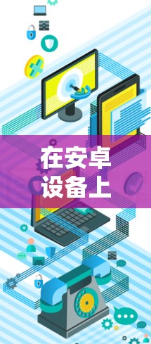 在安卓设备上下载和安装VPN应用程序，您可以按照以下步骤操作