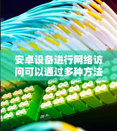 安卓设备进行网络访问可以通过多种方法实现，以下是一些常见的方法及其注意事项