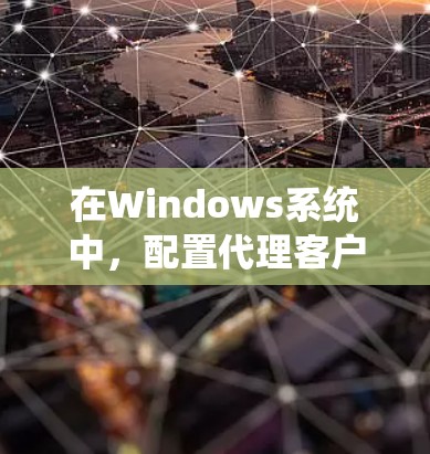 在Windows系统中，配置代理客户端可以通过多种方式实现，以便通过代理服务器访问互联网。以下是一些常用的代理客户端及其配置方法
