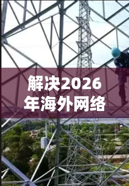 解决2026年海外网络解决方案需要综合考虑市场分析、产品定位、推广策略、销售支持、风险管理、技术创新和持续监控等多个方面。以下是详细的解决方案