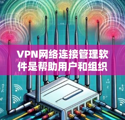 VPN网络连接管理软件是帮助用户和组织管理和配置VPN连接的工具，主要用于在公共网络上创建安全的私有网络，保护数据和加密通信。以下是关于这些软件的详细分析和总结