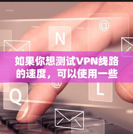 如果你想测试VPN线路的速度，可以使用一些专业的网络测速工具或网站。以下是一些常用的VPN测速网站和工具