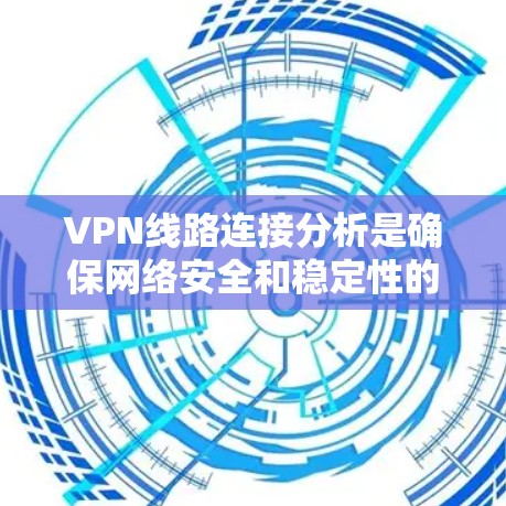 VPN线路连接分析是确保网络安全和稳定性的重要步骤，以下是对VPN线路连接的详细分析