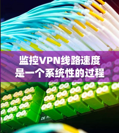 监控VPN线路速度是一个系统性的过程，需要结合多种方法和工具来实现。以下是一个有条理的步骤指南，帮助您有效监控并优化VPN速度