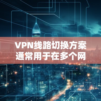 VPN线路切换方案通常用于在多个网络或多个VPN服务提供商之间切换，以实现网络的智能化管理和优化。以下是一些常见的VPN线路切换方案及其实现方法