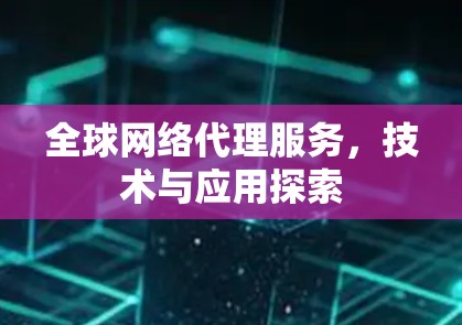 全球网络代理服务，技术与应用探索