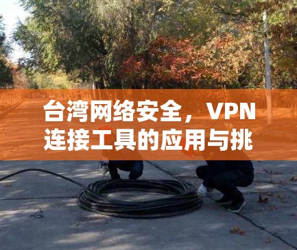 台湾网络安全，VPN连接工具的应用与挑战