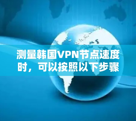 测量韩国VPN节点速度时，可以按照以下步骤进行