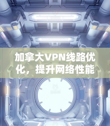 加拿大VPN线路优化，提升网络性能与数据安全