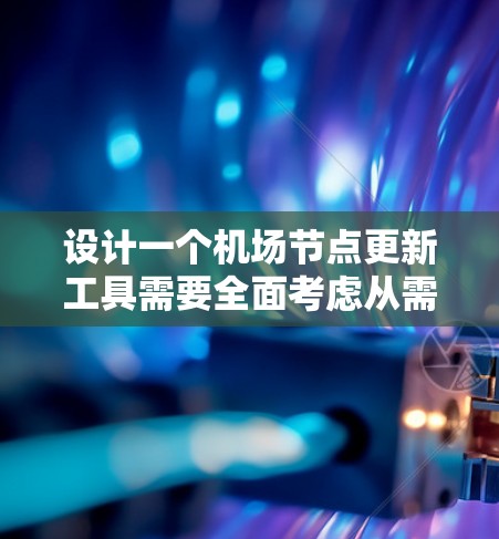 设计一个机场节点更新工具需要全面考虑从需求分析、技术选型到架构设计的各个方面，以确保更新过程的安全性和高效性。以下是一个详细的设计步骤和考虑因素
